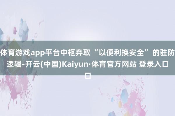 体育游戏app平台中枢弃取 “以便利换安全” 的驻防逻辑-开云(中国)Kaiyun·体育官方网站 登录入口