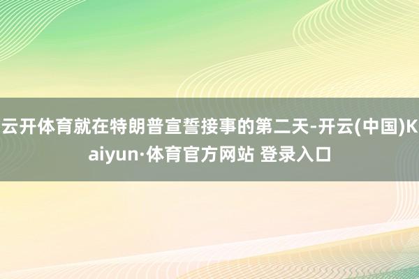 云开体育就在特朗普宣誓接事的第二天-开云(中国)Kaiyun·体育官方网站 登录入口