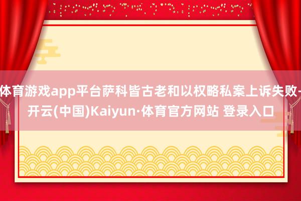 体育游戏app平台萨科皆古老和以权略私案上诉失败-开云(中国)Kaiyun·体育官方网站 登录入口