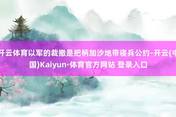 开云体育以军的裁撤是把柄加沙地带寝兵公约-开云(中国)Kaiyun·体育官方网站 登录入口