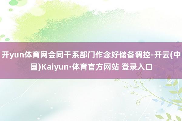 开yun体育网会同干系部门作念好储备调控-开云(中国)Kaiyun·体育官方网站 登录入口