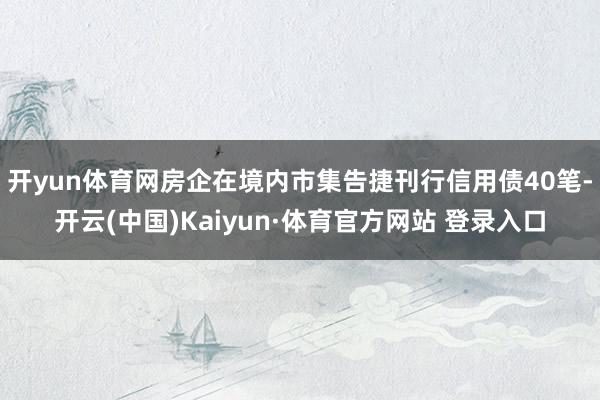 开yun体育网房企在境内市集告捷刊行信用债40笔-开云(中国)Kaiyun·体育官方网站 登录入口