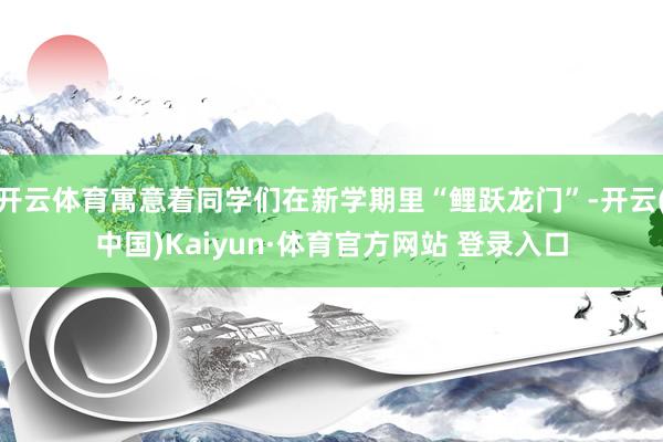 开云体育寓意着同学们在新学期里“鲤跃龙门”-开云(中国)Kaiyun·体育官方网站 登录入口