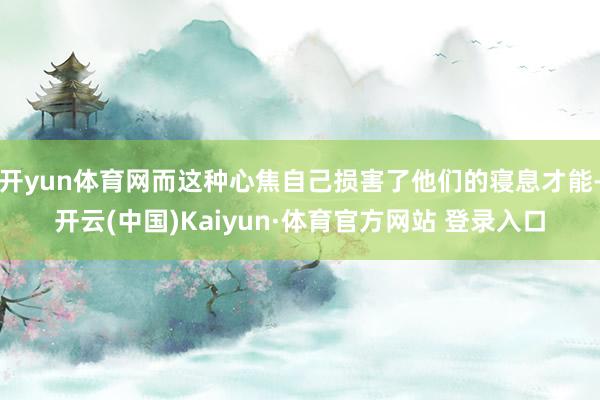 开yun体育网而这种心焦自己损害了他们的寝息才能-开云(中国)Kaiyun·体育官方网站 登录入口