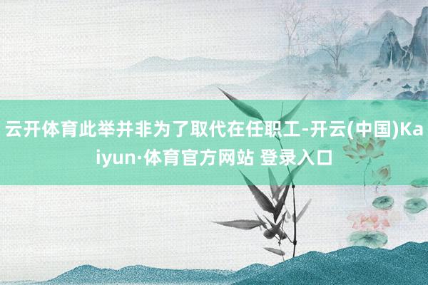 云开体育此举并非为了取代在任职工-开云(中国)Kaiyun·体育官方网站 登录入口