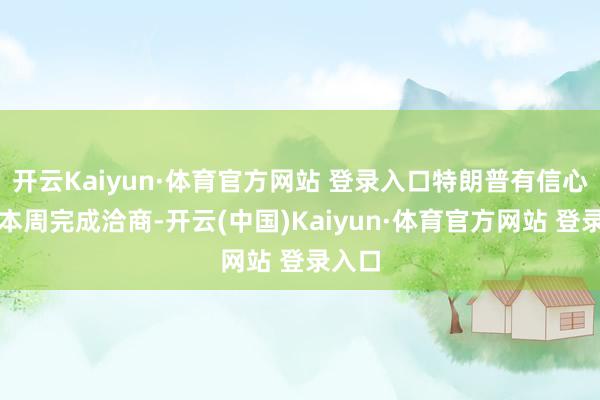 开云Kaiyun·体育官方网站 登录入口特朗普有信心能在本周完成洽商-开云(中国)Kaiyun·体育官方网站 登录入口