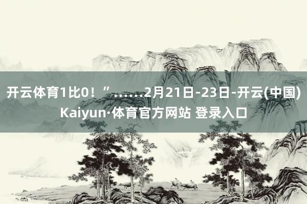 开云体育1比0！”……2月21日-23日-开云(中国)Kaiyun·体育官方网站 登录入口
