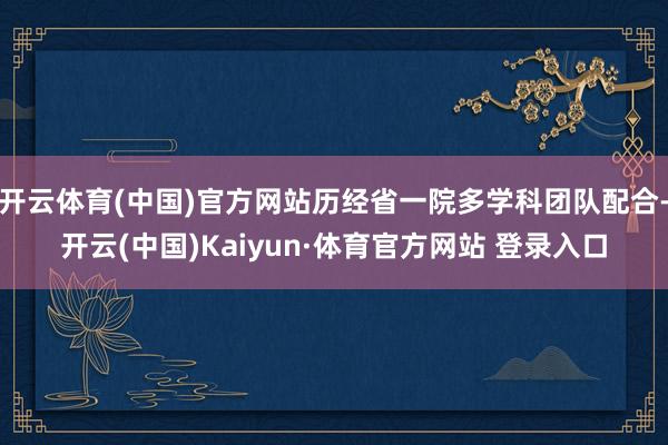 开云体育(中国)官方网站历经省一院多学科团队配合-开云(中国)Kaiyun·体育官方网站 登录入口