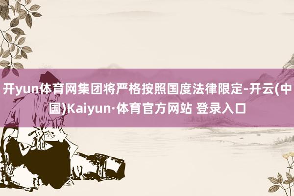 开yun体育网集团将严格按照国度法律限定-开云(中国)Kaiyun·体育官方网站 登录入口