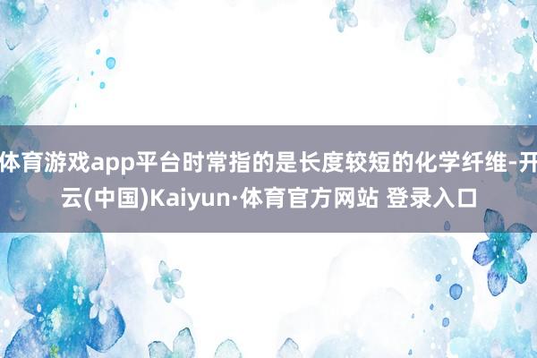 体育游戏app平台时常指的是长度较短的化学纤维-开云(中国)Kaiyun·体育官方网站 登录入口