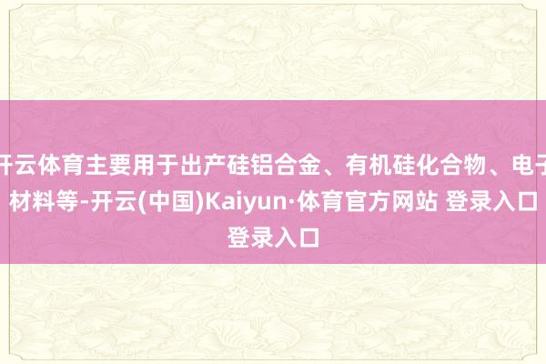 开云体育主要用于出产硅铝合金、有机硅化合物、电子材料等-开云(中国)Kaiyun·体育官方网站 登录入口