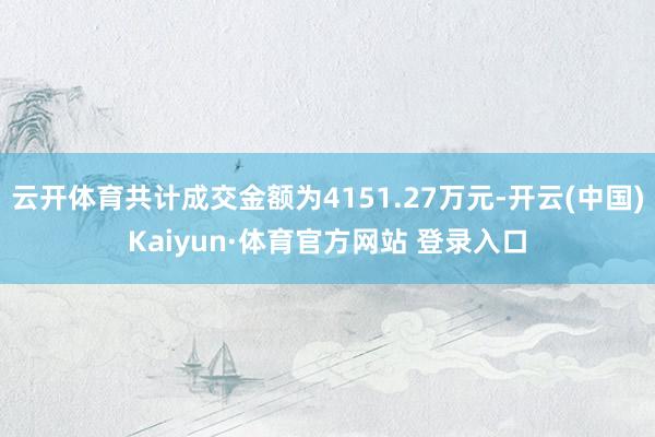 云开体育共计成交金额为4151.27万元-开云(中国)Kaiyun·体育官方网站 登录入口