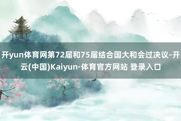 开yun体育网第72届和75届结合国大和会过决议-开云(中国)Kaiyun·体育官方网站 登录入口