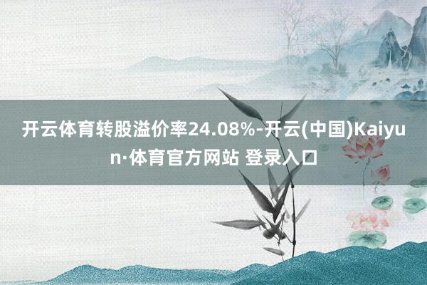 开云体育转股溢价率24.08%-开云(中国)Kaiyun·体育官方网站 登录入口