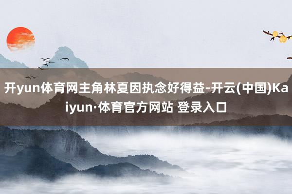 开yun体育网主角林夏因执念好得益-开云(中国)Kaiyun·体育官方网站 登录入口