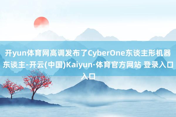 开yun体育网高调发布了CyberOne东谈主形机器东谈主-开云(中国)Kaiyun·体育官方网站 登录入口