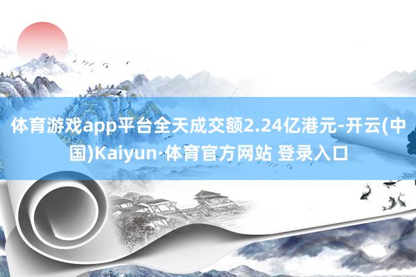 体育游戏app平台全天成交额2.24亿港元-开云(中国)Kaiyun·体育官方网站 登录入口