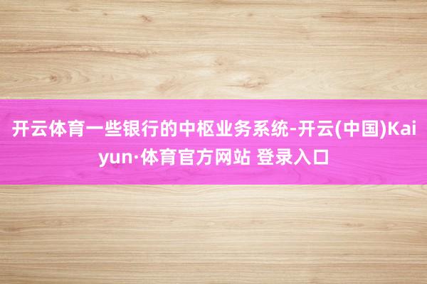 开云体育一些银行的中枢业务系统-开云(中国)Kaiyun·体育官方网站 登录入口