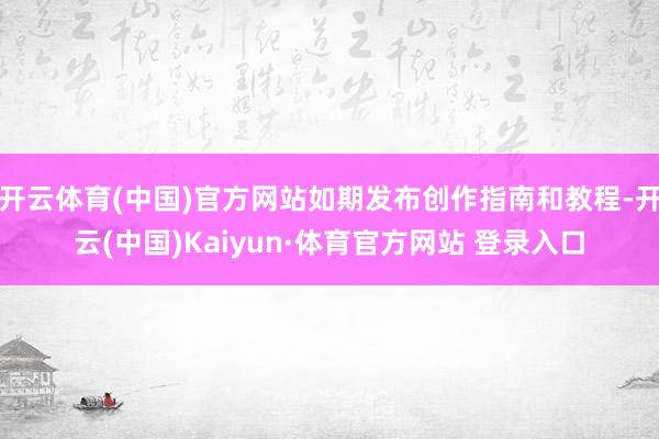 开云体育(中国)官方网站如期发布创作指南和教程-开云(中国)Kaiyun·体育官方网站 登录入口