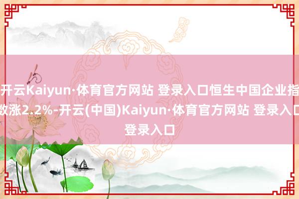 开云Kaiyun·体育官方网站 登录入口恒生中国企业指数涨2.2%-开云(中国)Kaiyun·体育官方网站 登录入口